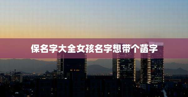 保名字大全女孩名字想带个菡字