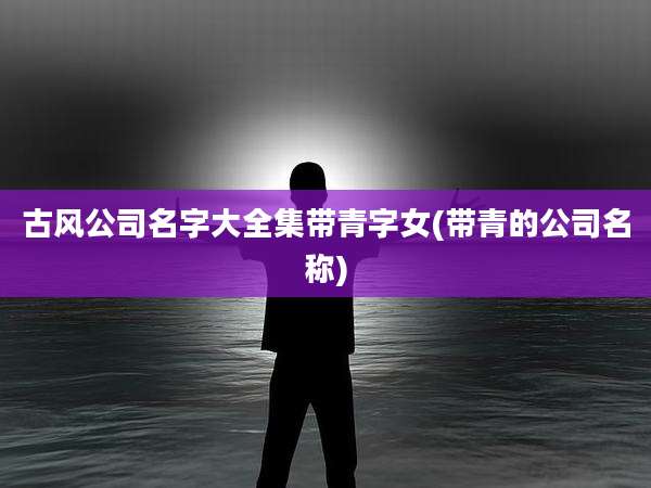 古风公司名字大全集带青字女(带青的公司名称)