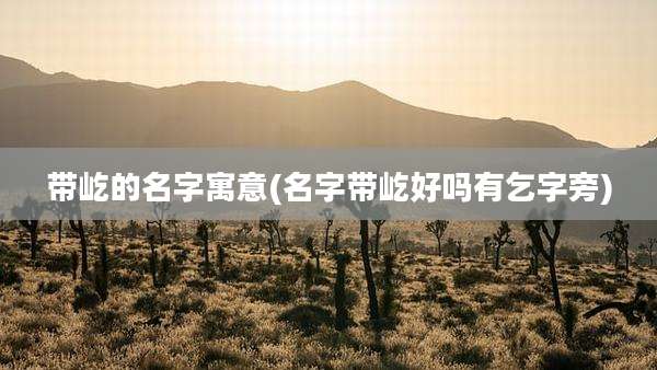 带屹的名字寓意(名字带屹好吗有乞字旁)