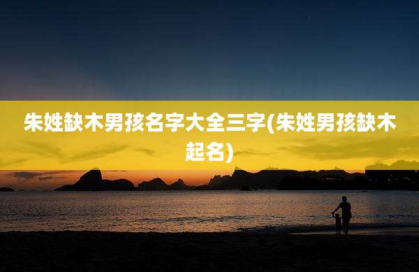 朱姓缺木男孩名字大全三字(朱姓男孩缺木起名)