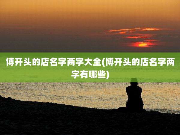 博开头的店名字两字大全(博开头的店名字两字有哪些)