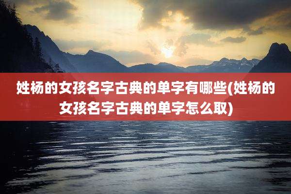 姓杨的女孩名字古典的单字有哪些(姓杨的女孩名字古典的单字怎么取)