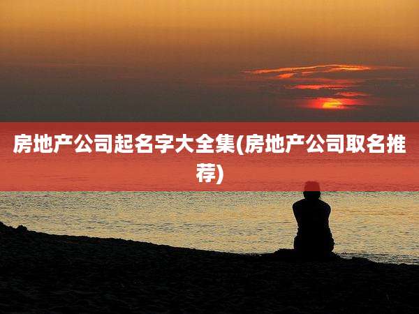 房地产公司起名字大全集(房地产公司取名推荐)
