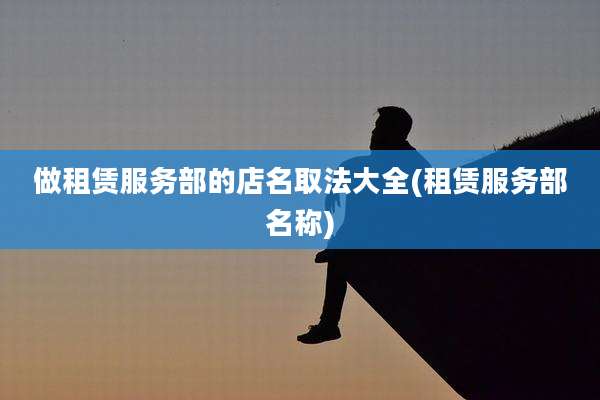 做租赁服务部的店名取法大全(租赁服务部名称)