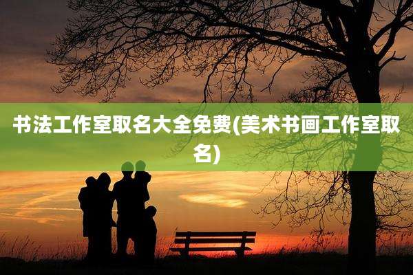 书法工作室取名大全免费(美术书画工作室取名)