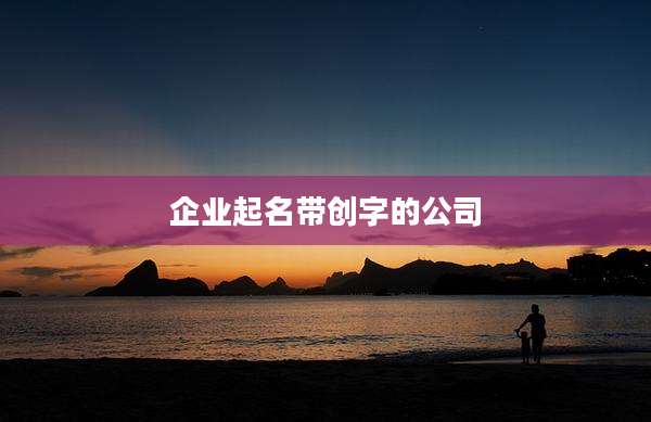 企业起名带创字的公司
