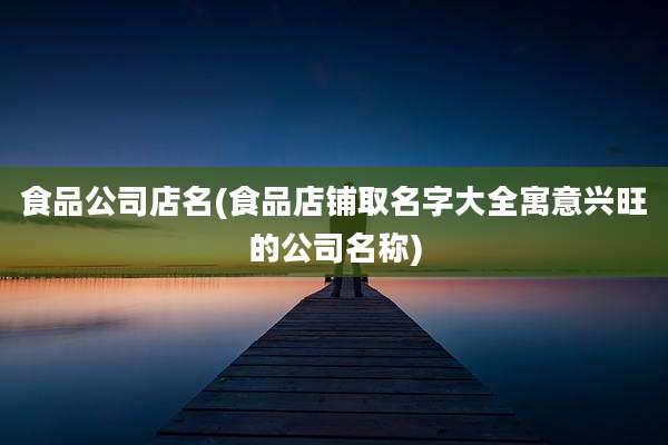 食品公司店名(食品店铺取名字大全寓意兴旺的公司名称)
