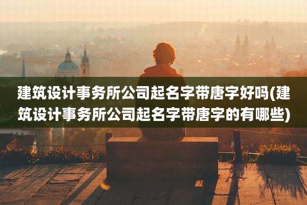 建筑设计事务所公司起名字带唐字好吗(建筑设计事务所公司起名字带唐字的有哪些)