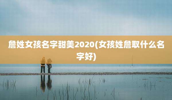 詹姓女孩名字甜美2020(女孩姓詹取什么名字好)