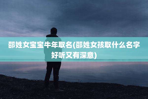 邵姓女宝宝牛年取名(邵姓女孩取什么名字好听又有深意)