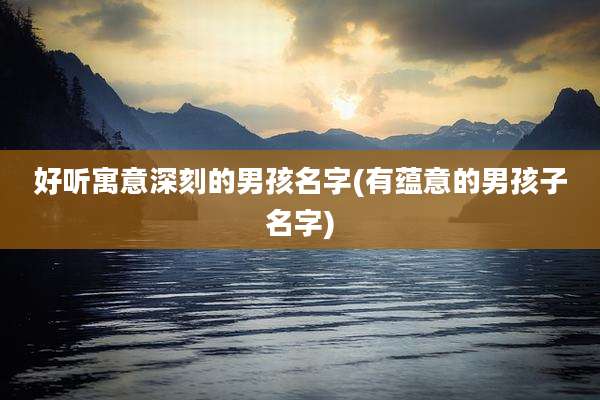 好听寓意深刻的男孩名字(有蕴意的男孩子名字)