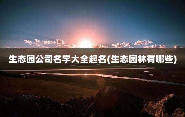 生态园公司名字大全起名(生态园林有哪些)