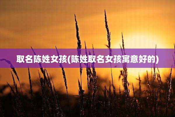 取名陈姓女孩(陈姓取名女孩寓意好的)