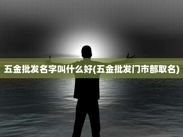 五金批发名字叫什么好(五金批发门市部取名)