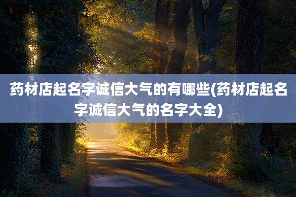 药材店起名字诚信大气的有哪些(药材店起名字诚信大气的名字大全)
