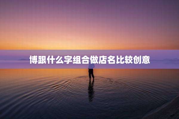博跟什么字组合做店名比较创意