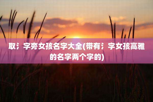 取氵字旁女孩名字大全(带有氵字女孩高雅的名字两个字的)