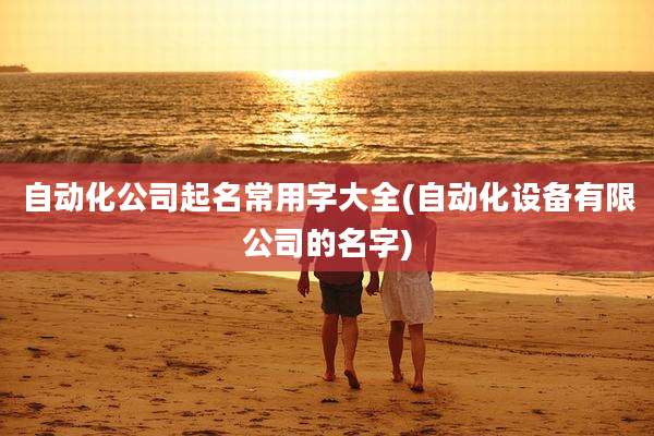自动化公司起名常用字大全(自动化设备有限公司的名字)