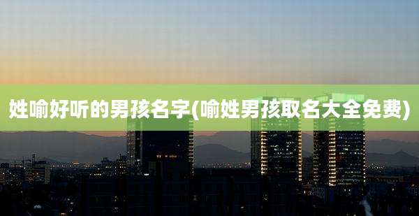 姓喻好听的男孩名字(喻姓男孩取名大全免费)