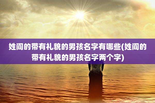 姓阎的带有礼貌的男孩名字有哪些(姓阎的带有礼貌的男孩名字两个字)