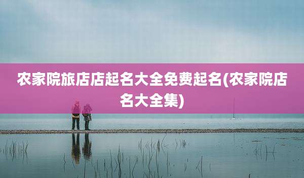 农家院旅店店起名大全免费起名(农家院店名大全集)