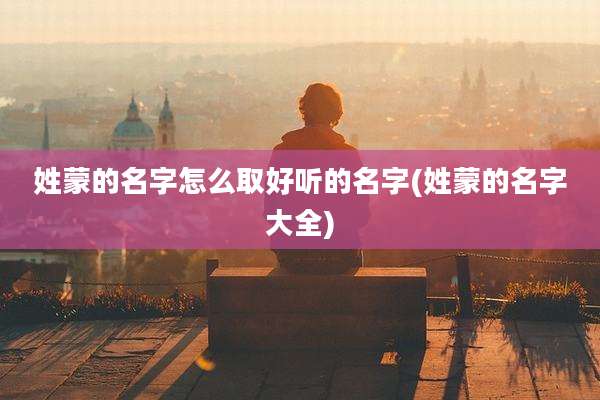 姓蒙的名字怎么取好听的名字(姓蒙的名字大全)