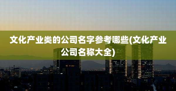文化产业类的公司名字参考哪些(文化产业公司名称大全)