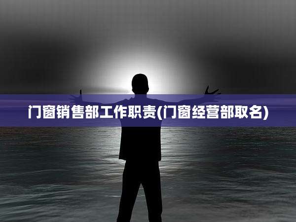 门窗销售部工作职责(门窗经营部取名)