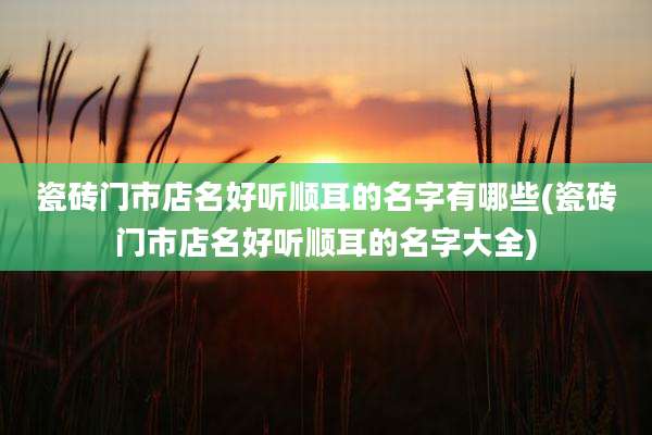 瓷砖门市店名好听顺耳的名字有哪些(瓷砖门市店名好听顺耳的名字大全)