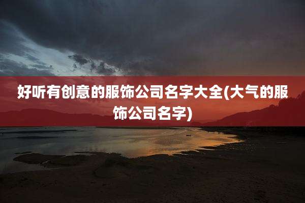 好听有创意的服饰公司名字大全(大气的服饰公司名字)
