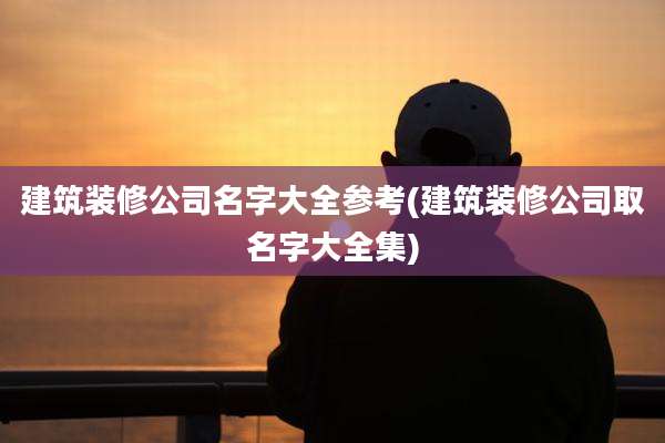 建筑装修公司名字大全参考(建筑装修公司取名字大全集)