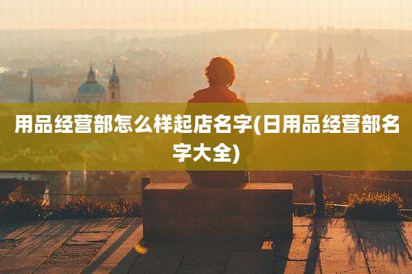 用品经营部怎么样起店名字(日用品经营部名字大全)