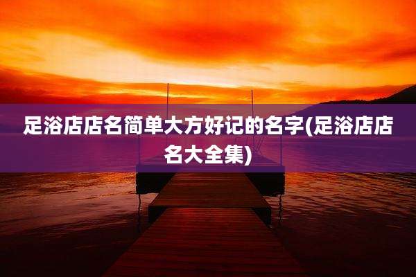 足浴店店名简单大方好记的名字(足浴店店名大全集)