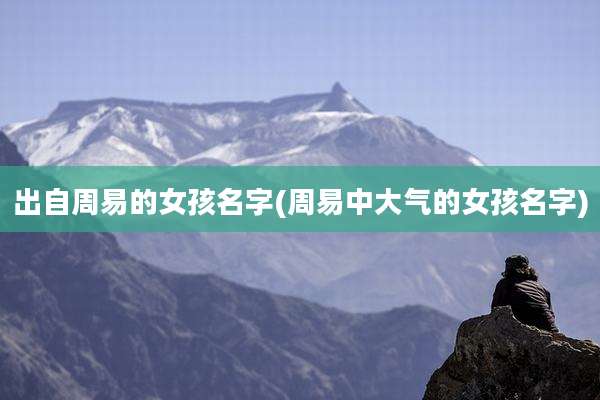 出自周易的女孩名字(周易中大气的女孩名字)