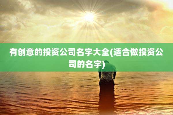 有创意的投资公司名字大全(适合做投资公司的名字)
