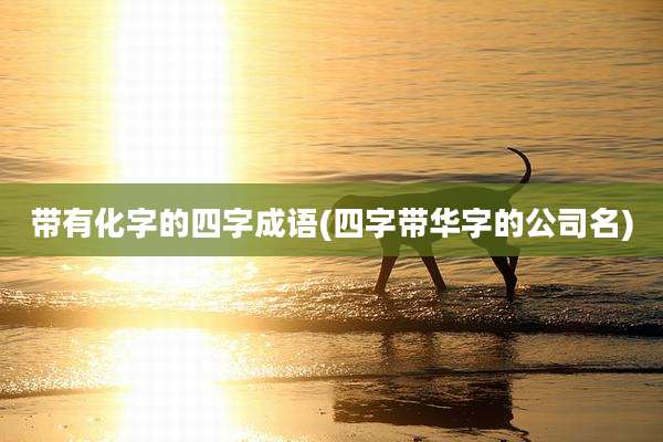 带有化字的四字成语(四字带华字的公司名)