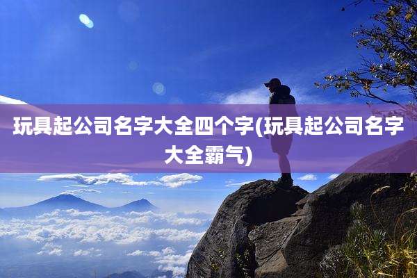 玩具起公司名字大全四个字(玩具起公司名字大全霸气)