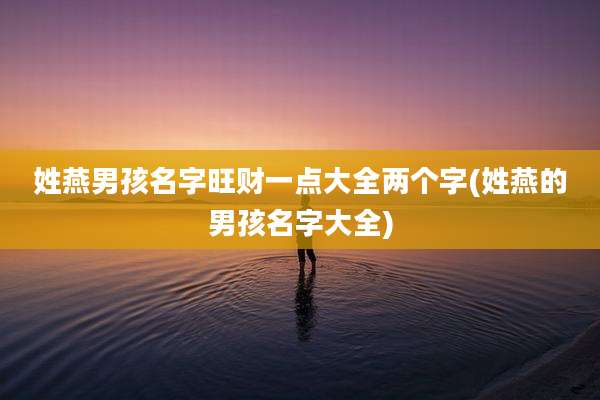 姓燕男孩名字旺财一点大全两个字(姓燕的男孩名字大全)