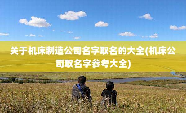 关于机床制造公司名字取名的大全(机床公司取名字参考大全)