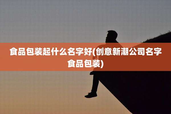 食品包装起什么名字好(创意新潮公司名字食品包装)