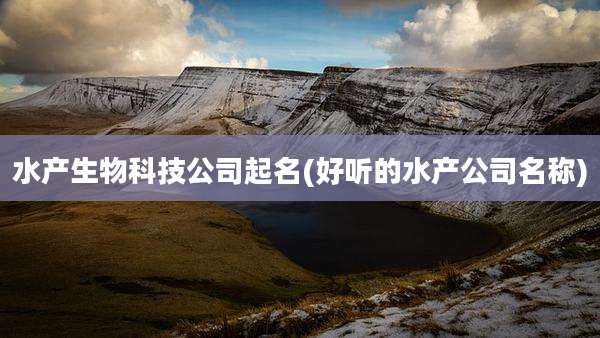水产生物科技公司起名(好听的水产公司名称)