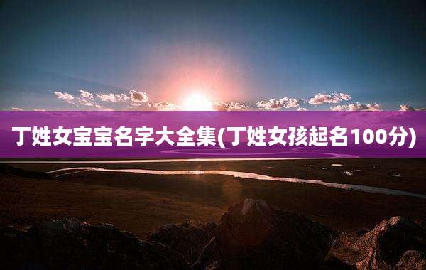 丁姓女宝宝名字大全集(丁姓女孩起名100分)