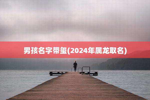 男孩名字带玺(2024年属龙取名)
