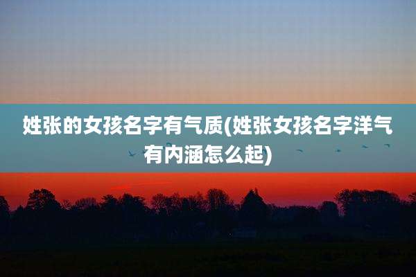 姓张的女孩名字有气质(姓张女孩名字洋气有内涵怎么起)
