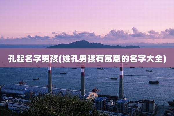 孔起名字男孩(姓孔男孩有寓意的名字大全)