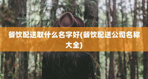 餐饮配送取什么名字好(餐饮配送公司名称大全)