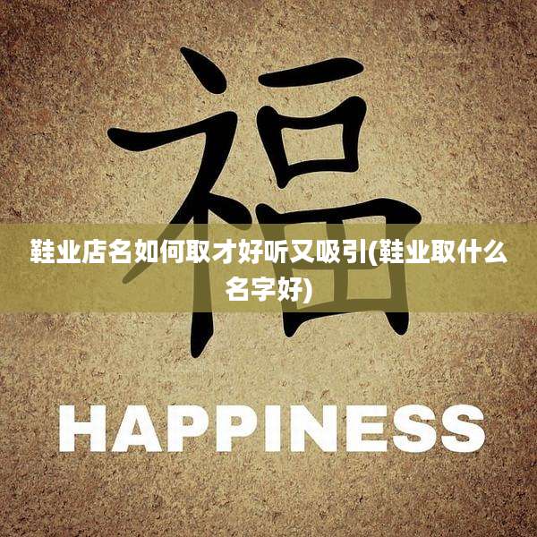 鞋业店名如何取才好听又吸引(鞋业取什么名字好)