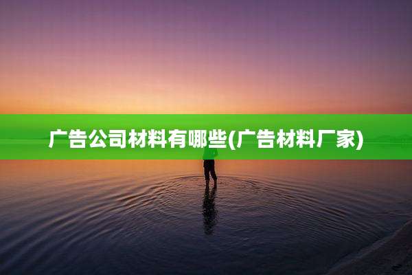 广告公司材料有哪些(广告材料厂家)