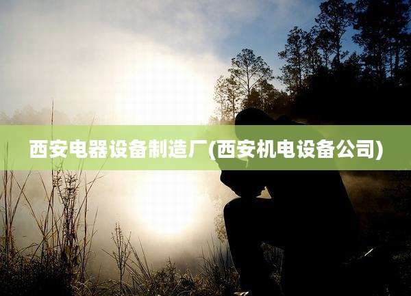 西安电器设备制造厂(西安机电设备公司)