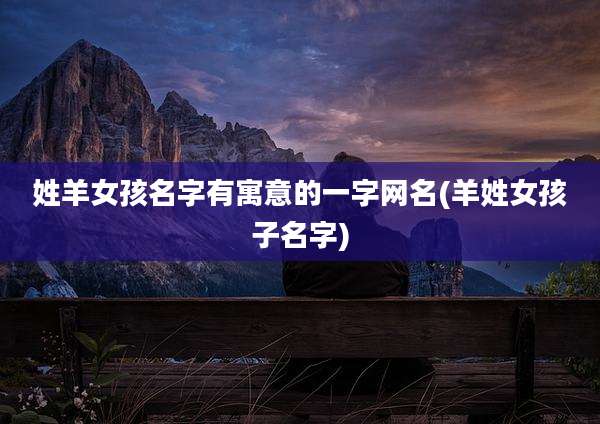 姓羊女孩名字有寓意的一字网名(羊姓女孩子名字)